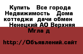 Купить - Все города Недвижимость » Дома, коттеджи, дачи обмен   . Ненецкий АО,Верхняя Мгла д.